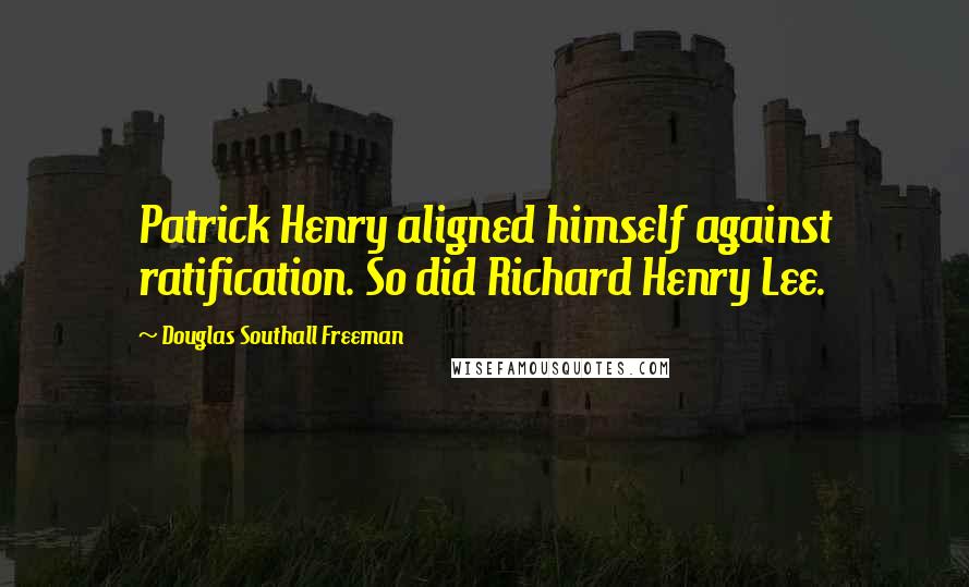 Douglas Southall Freeman Quotes: Patrick Henry aligned himself against ratification. So did Richard Henry Lee.