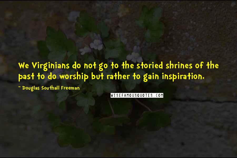 Douglas Southall Freeman Quotes: We Virginians do not go to the storied shrines of the past to do worship but rather to gain inspiration.
