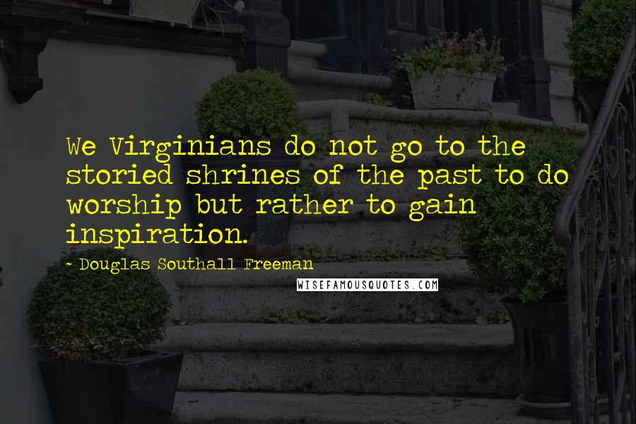 Douglas Southall Freeman Quotes: We Virginians do not go to the storied shrines of the past to do worship but rather to gain inspiration.