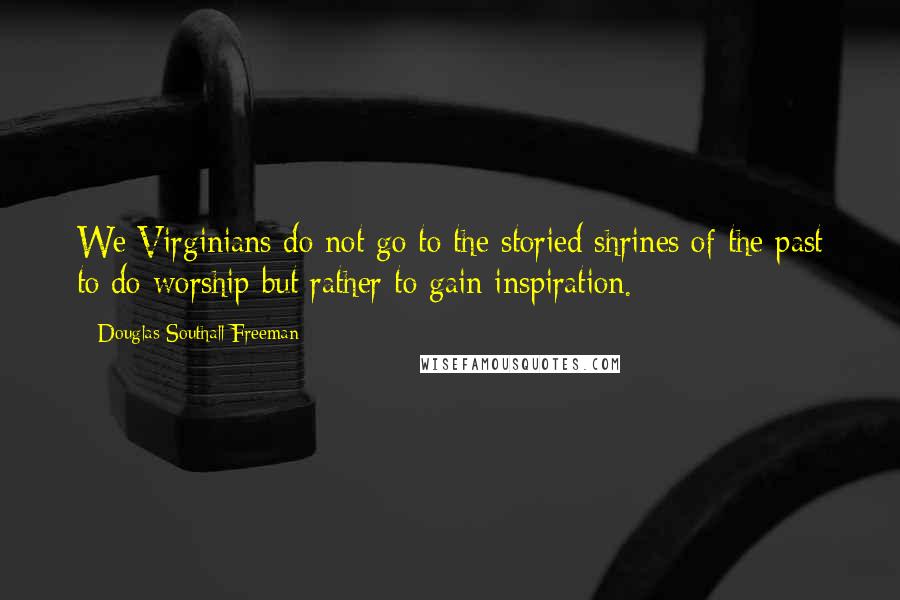 Douglas Southall Freeman Quotes: We Virginians do not go to the storied shrines of the past to do worship but rather to gain inspiration.