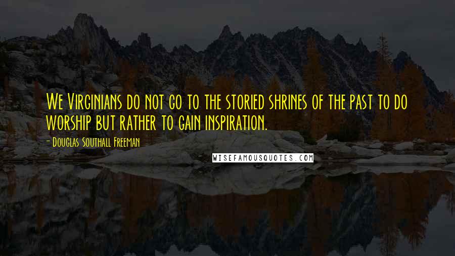 Douglas Southall Freeman Quotes: We Virginians do not go to the storied shrines of the past to do worship but rather to gain inspiration.