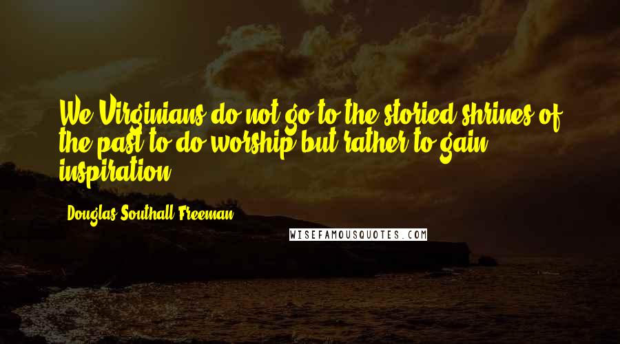 Douglas Southall Freeman Quotes: We Virginians do not go to the storied shrines of the past to do worship but rather to gain inspiration.