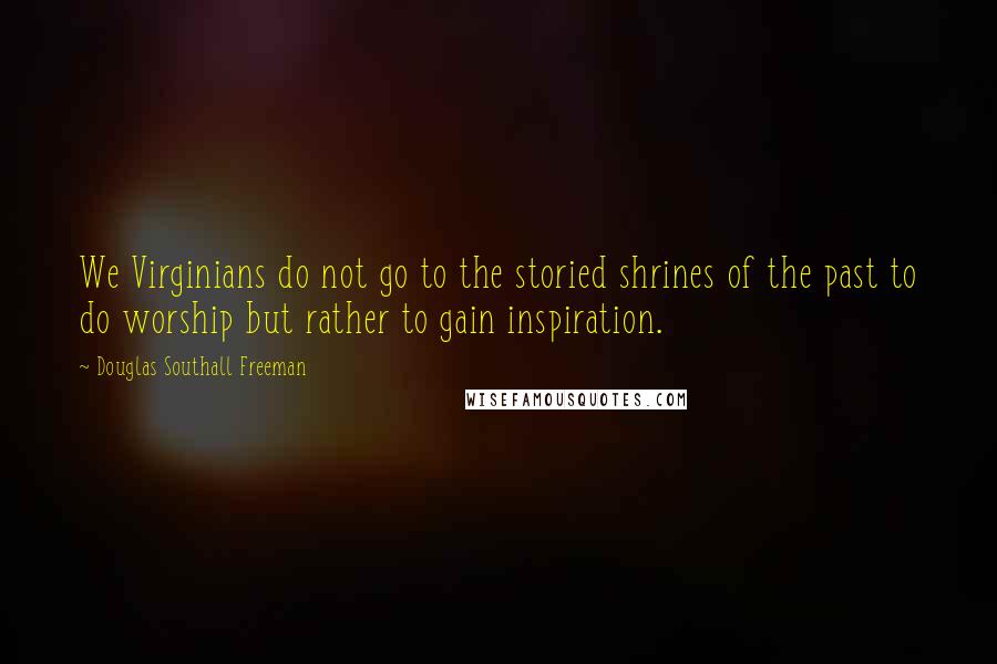 Douglas Southall Freeman Quotes: We Virginians do not go to the storied shrines of the past to do worship but rather to gain inspiration.