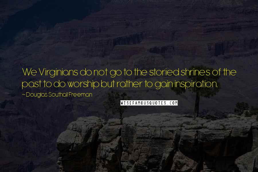 Douglas Southall Freeman Quotes: We Virginians do not go to the storied shrines of the past to do worship but rather to gain inspiration.