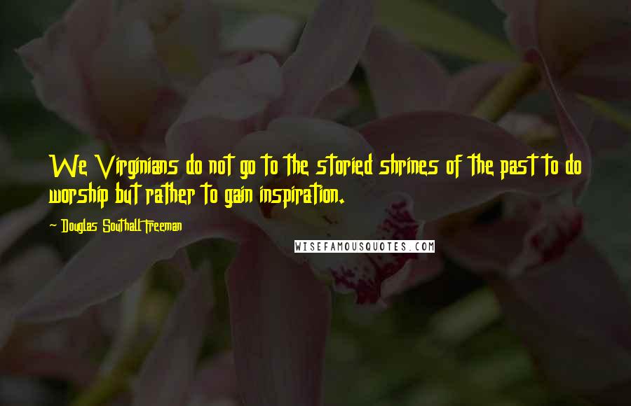 Douglas Southall Freeman Quotes: We Virginians do not go to the storied shrines of the past to do worship but rather to gain inspiration.