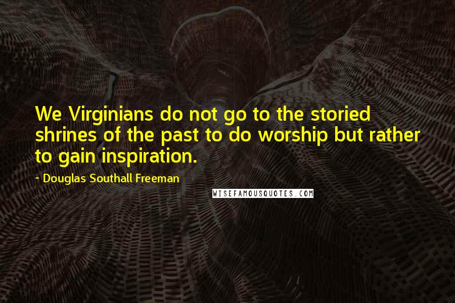 Douglas Southall Freeman Quotes: We Virginians do not go to the storied shrines of the past to do worship but rather to gain inspiration.