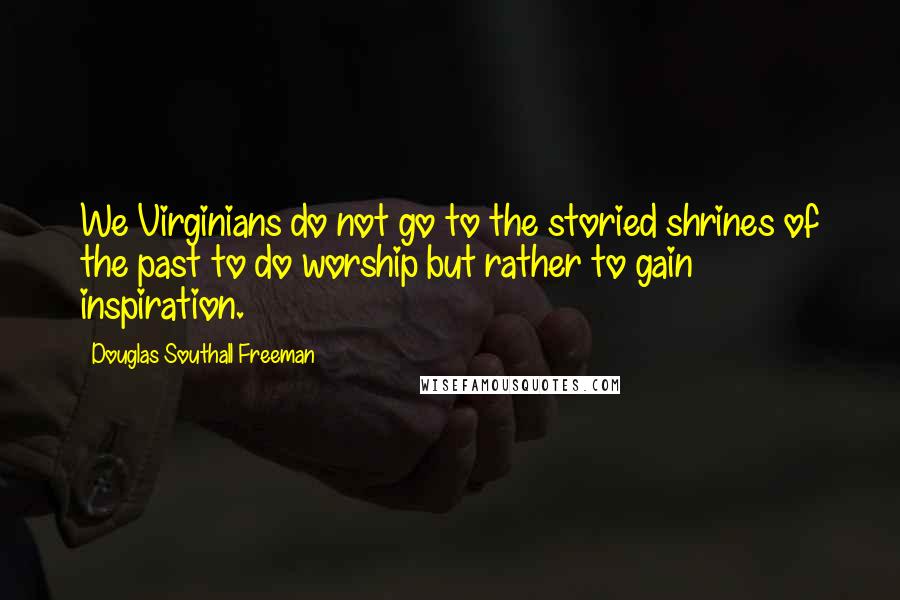 Douglas Southall Freeman Quotes: We Virginians do not go to the storied shrines of the past to do worship but rather to gain inspiration.