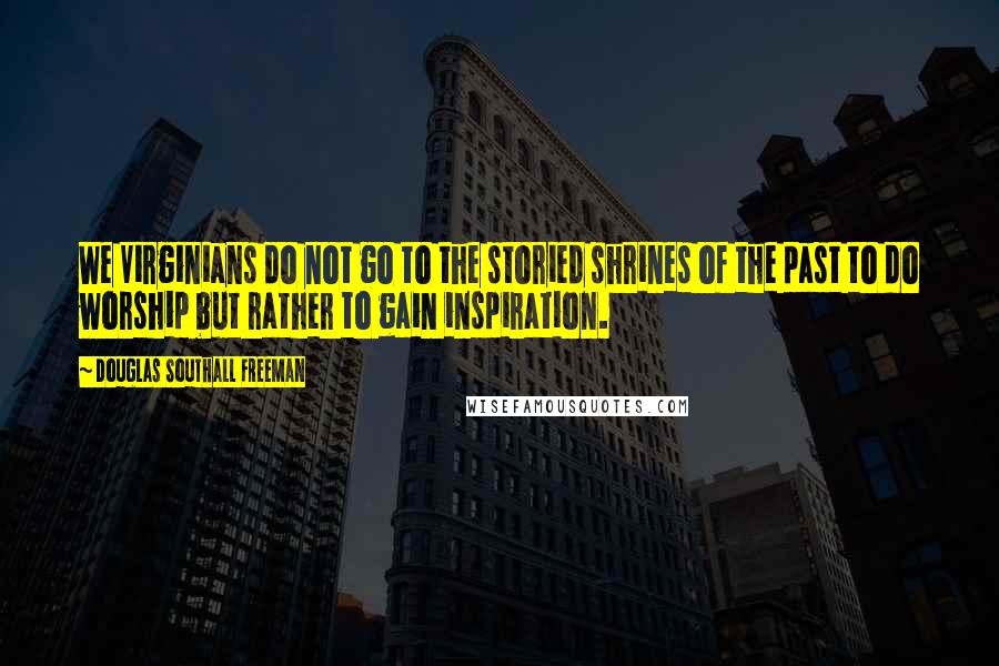 Douglas Southall Freeman Quotes: We Virginians do not go to the storied shrines of the past to do worship but rather to gain inspiration.