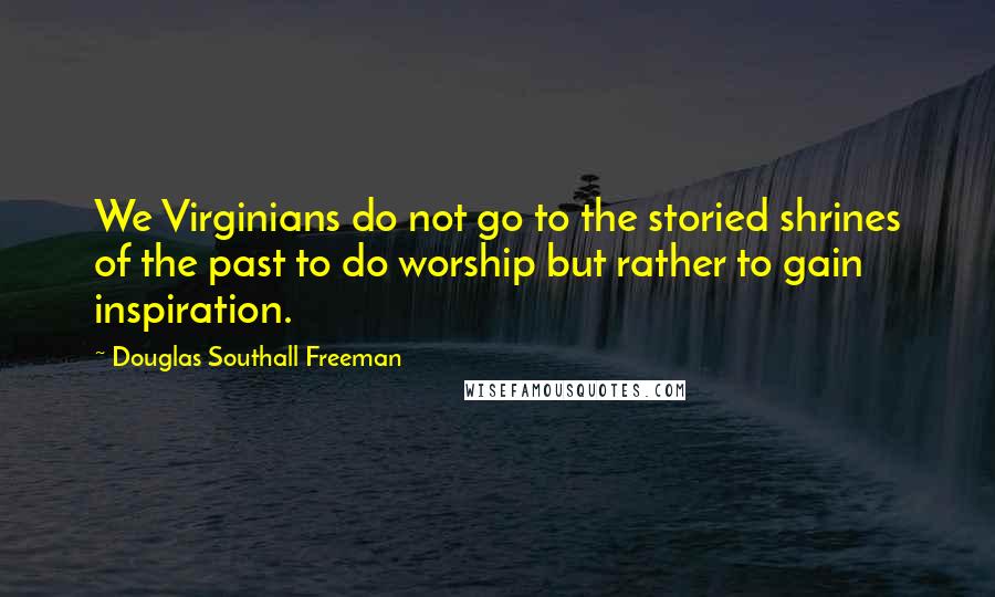 Douglas Southall Freeman Quotes: We Virginians do not go to the storied shrines of the past to do worship but rather to gain inspiration.