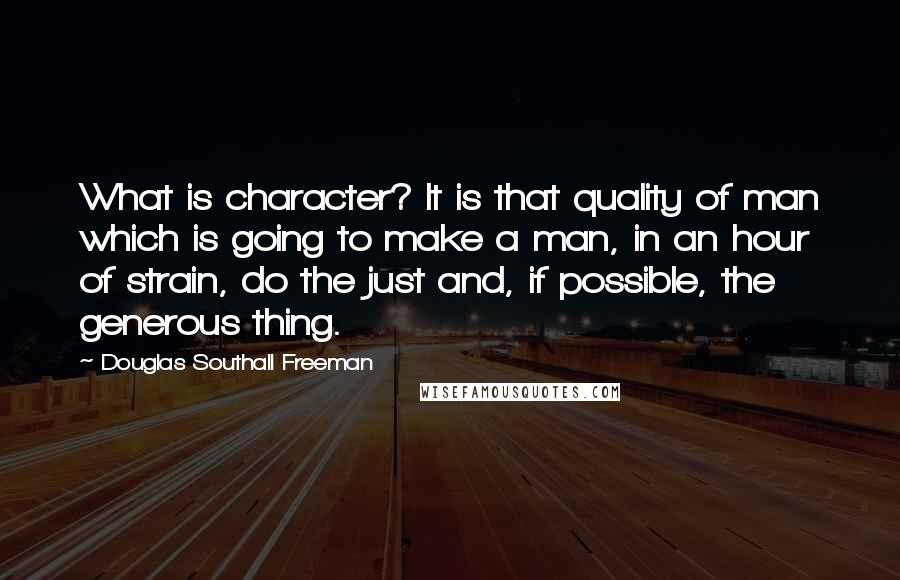 Douglas Southall Freeman Quotes: What is character? It is that quality of man which is going to make a man, in an hour of strain, do the just and, if possible, the generous thing.