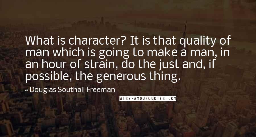 Douglas Southall Freeman Quotes: What is character? It is that quality of man which is going to make a man, in an hour of strain, do the just and, if possible, the generous thing.