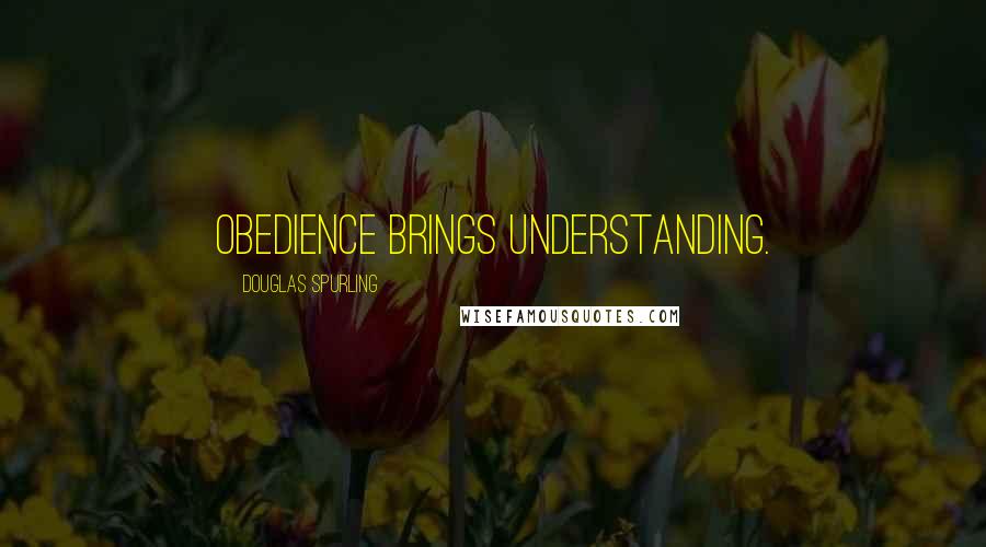 Douglas Spurling Quotes: Obedience brings understanding.