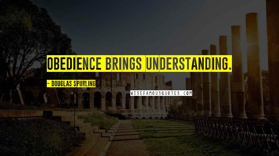 Douglas Spurling Quotes: Obedience brings understanding.