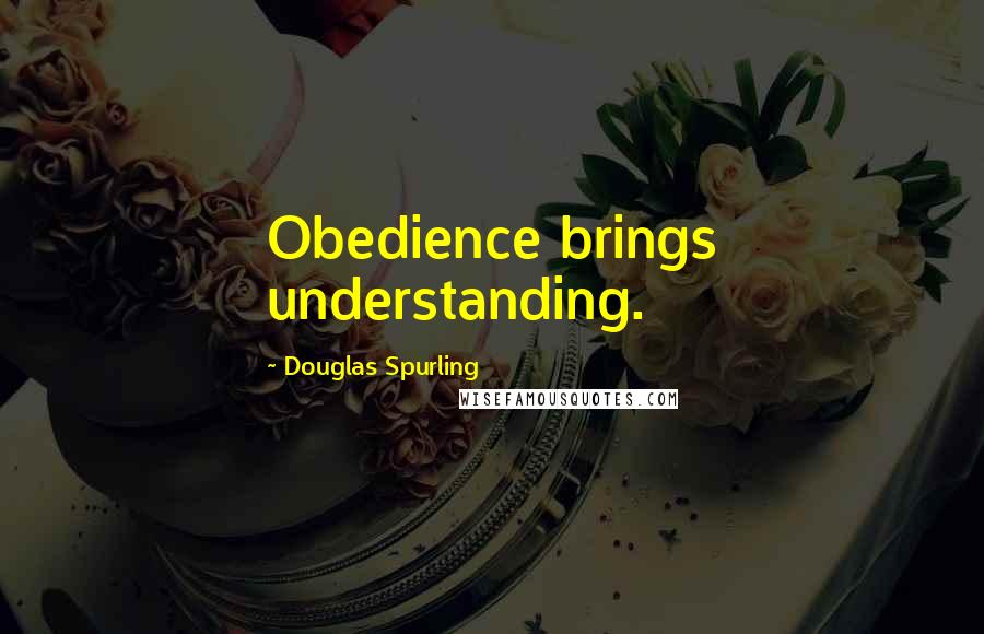 Douglas Spurling Quotes: Obedience brings understanding.