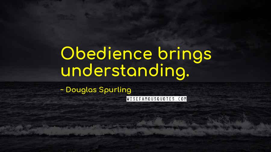 Douglas Spurling Quotes: Obedience brings understanding.