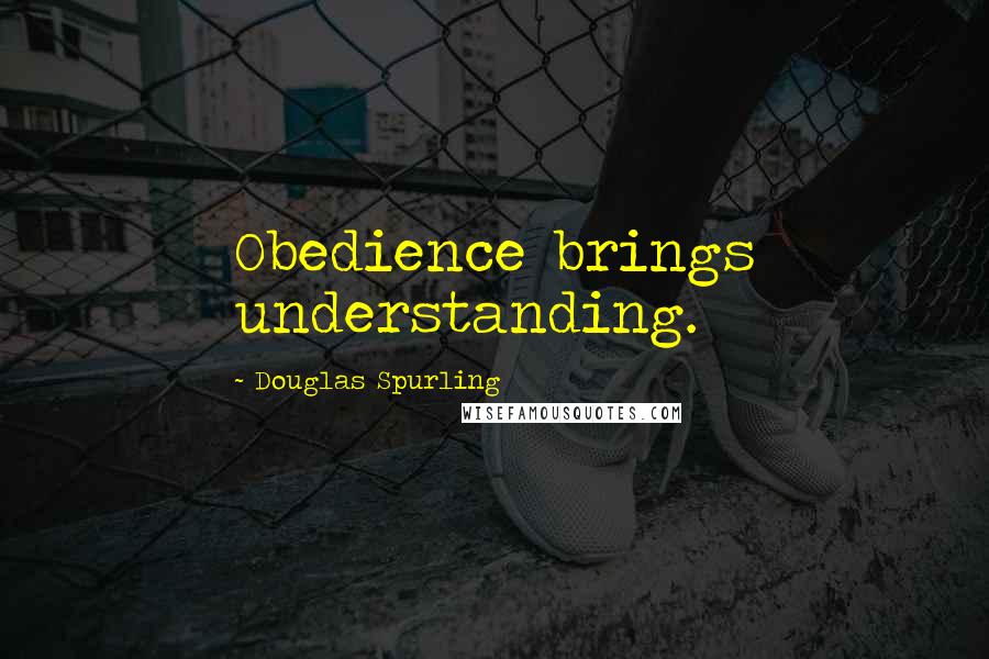 Douglas Spurling Quotes: Obedience brings understanding.