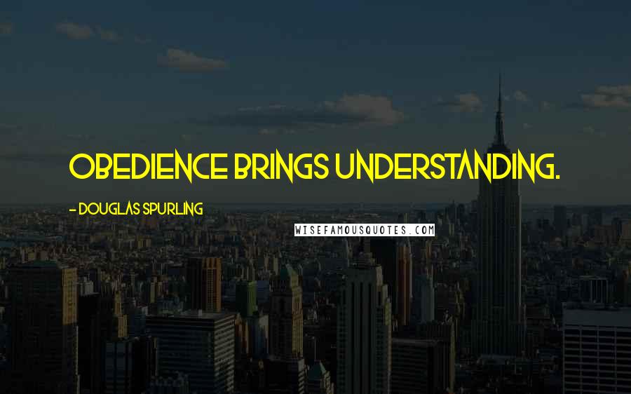 Douglas Spurling Quotes: Obedience brings understanding.