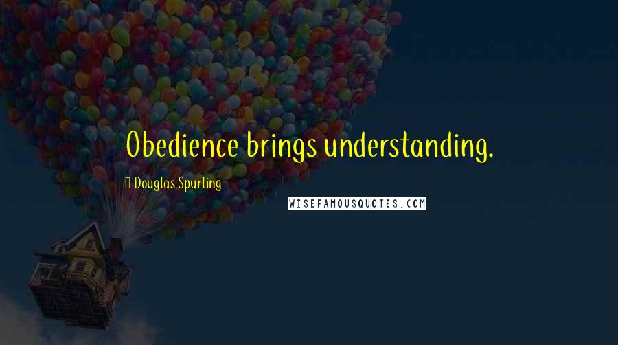 Douglas Spurling Quotes: Obedience brings understanding.