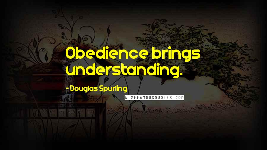 Douglas Spurling Quotes: Obedience brings understanding.