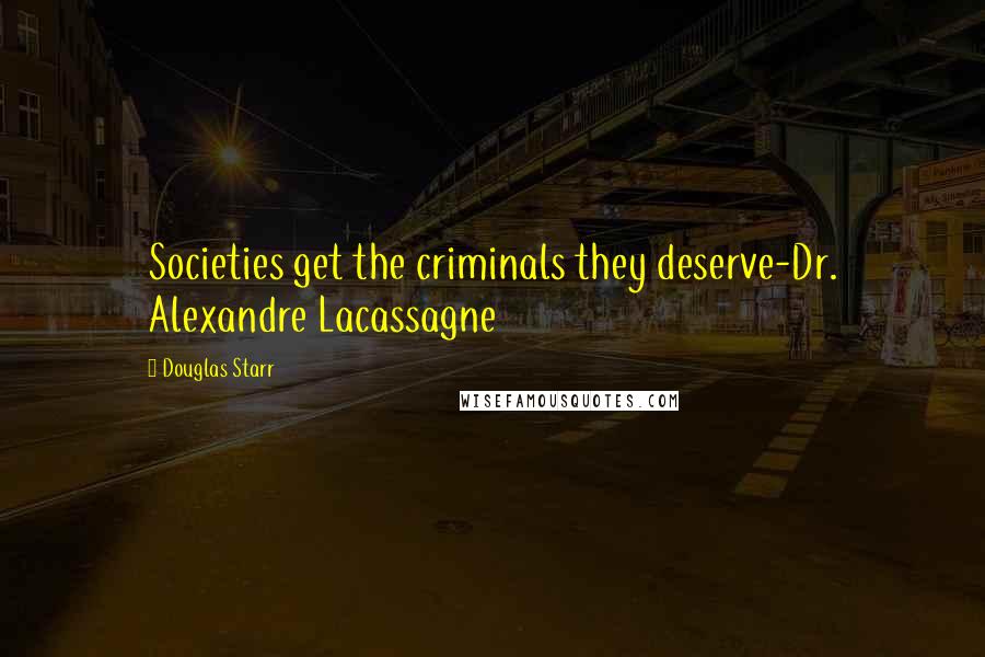 Douglas Starr Quotes: Societies get the criminals they deserve-Dr. Alexandre Lacassagne