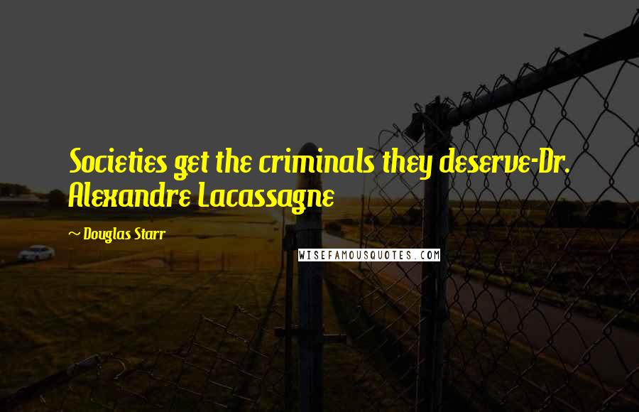 Douglas Starr Quotes: Societies get the criminals they deserve-Dr. Alexandre Lacassagne