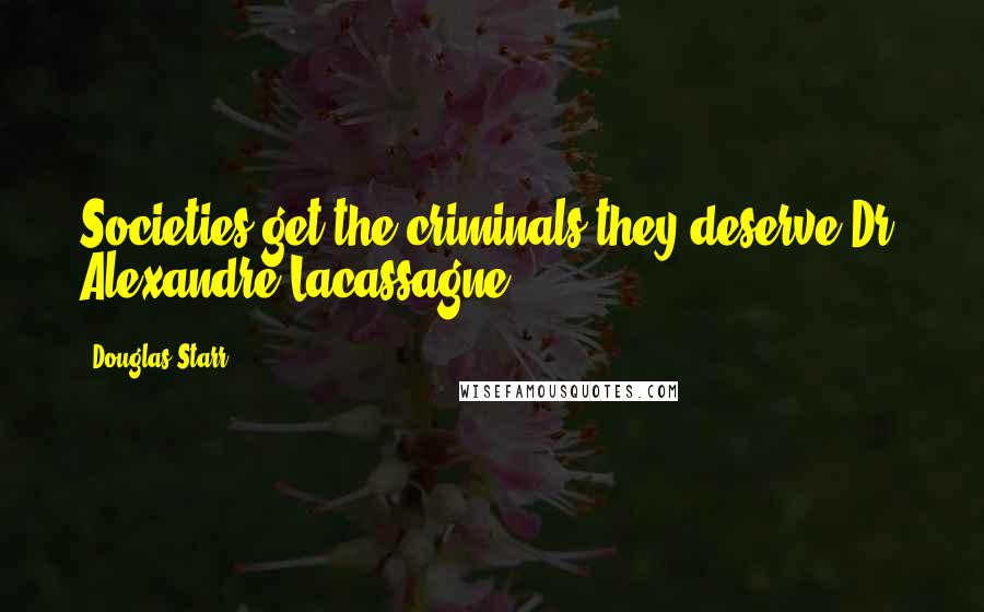 Douglas Starr Quotes: Societies get the criminals they deserve-Dr. Alexandre Lacassagne