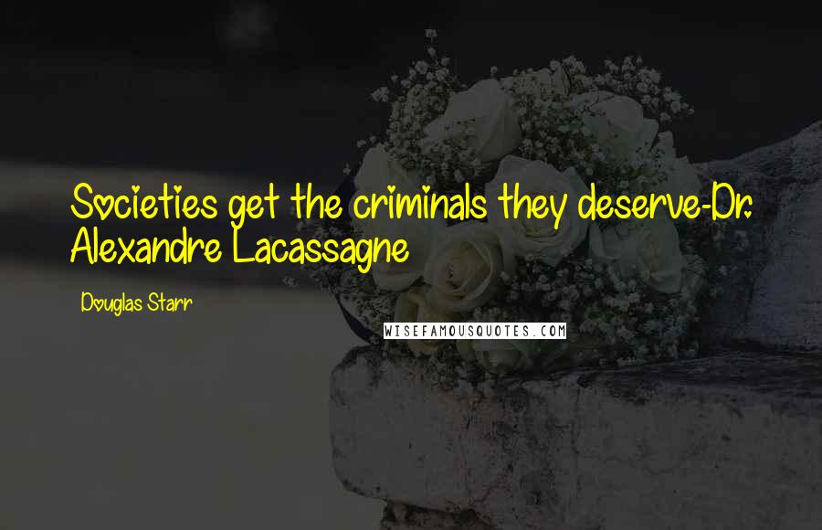 Douglas Starr Quotes: Societies get the criminals they deserve-Dr. Alexandre Lacassagne