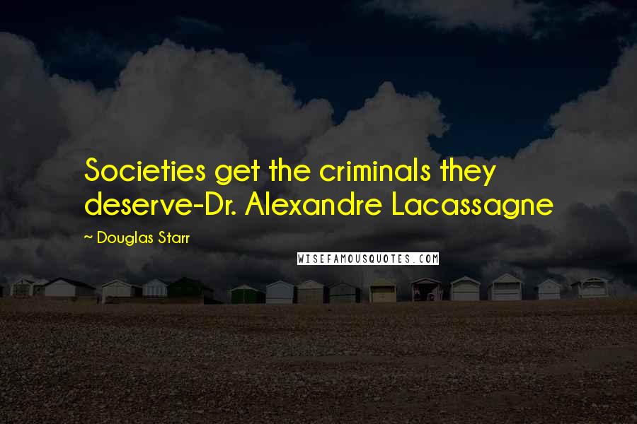 Douglas Starr Quotes: Societies get the criminals they deserve-Dr. Alexandre Lacassagne