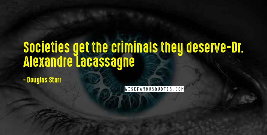 Douglas Starr Quotes: Societies get the criminals they deserve-Dr. Alexandre Lacassagne