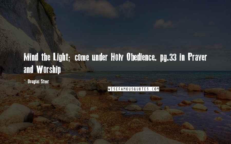 Douglas Steer Quotes: Mind the Light; come under Holy Obedience. pg.33 in Prayer and Worship