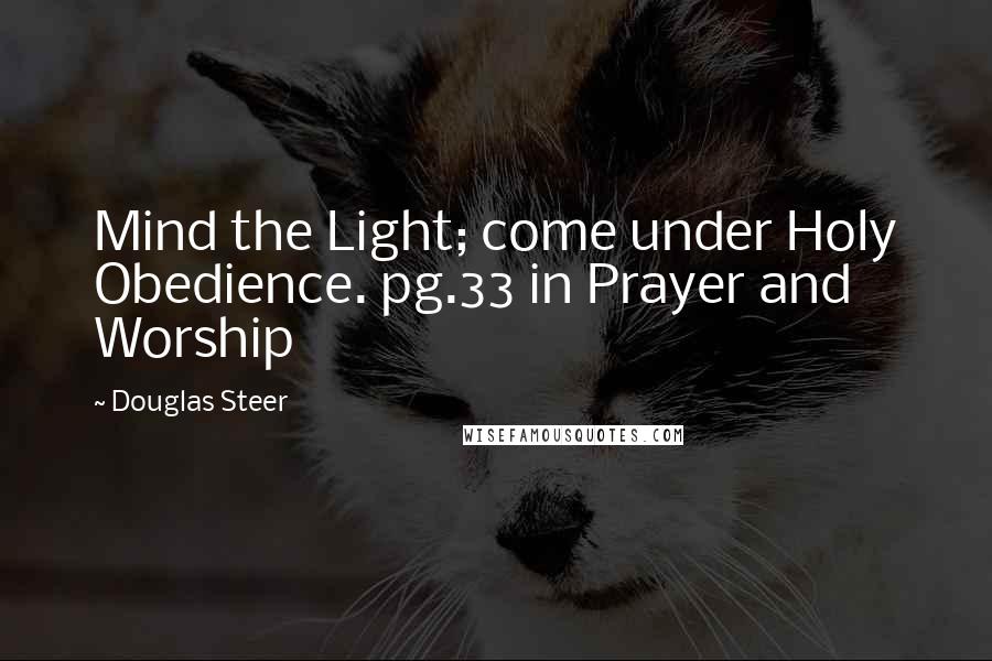 Douglas Steer Quotes: Mind the Light; come under Holy Obedience. pg.33 in Prayer and Worship