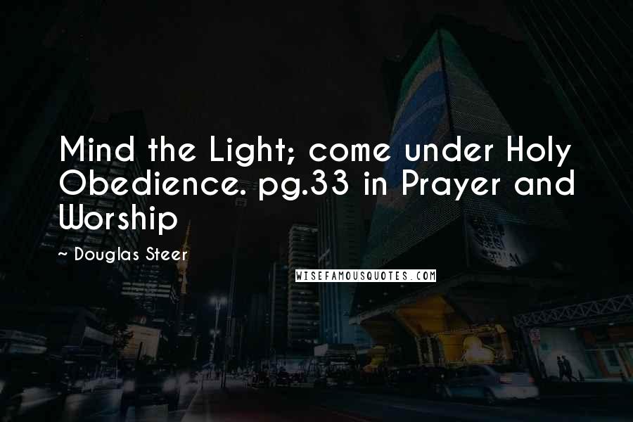 Douglas Steer Quotes: Mind the Light; come under Holy Obedience. pg.33 in Prayer and Worship