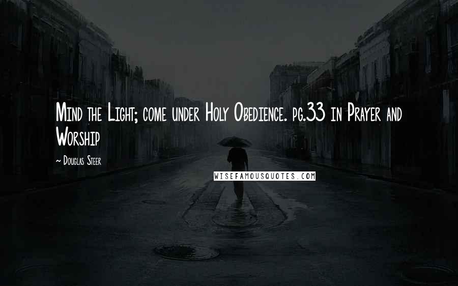 Douglas Steer Quotes: Mind the Light; come under Holy Obedience. pg.33 in Prayer and Worship