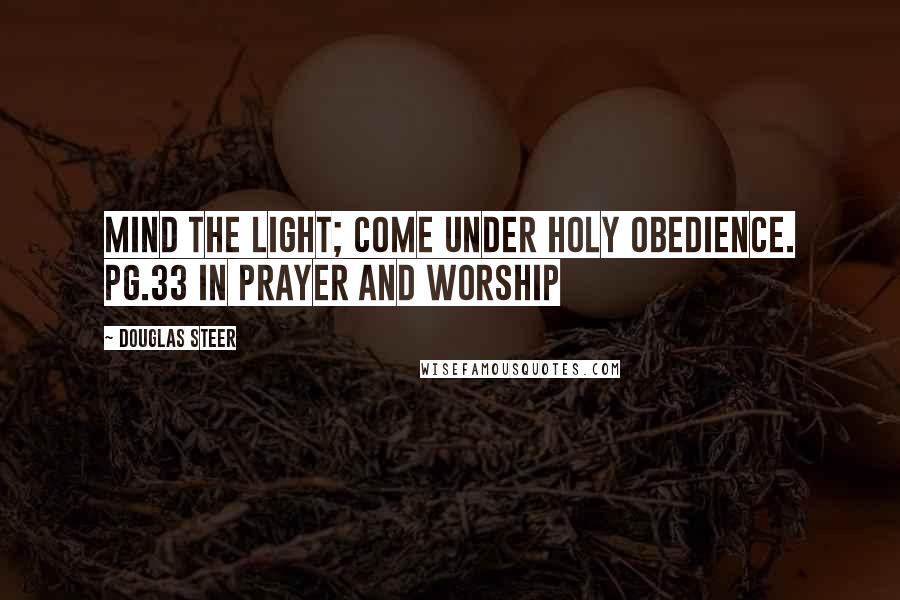 Douglas Steer Quotes: Mind the Light; come under Holy Obedience. pg.33 in Prayer and Worship