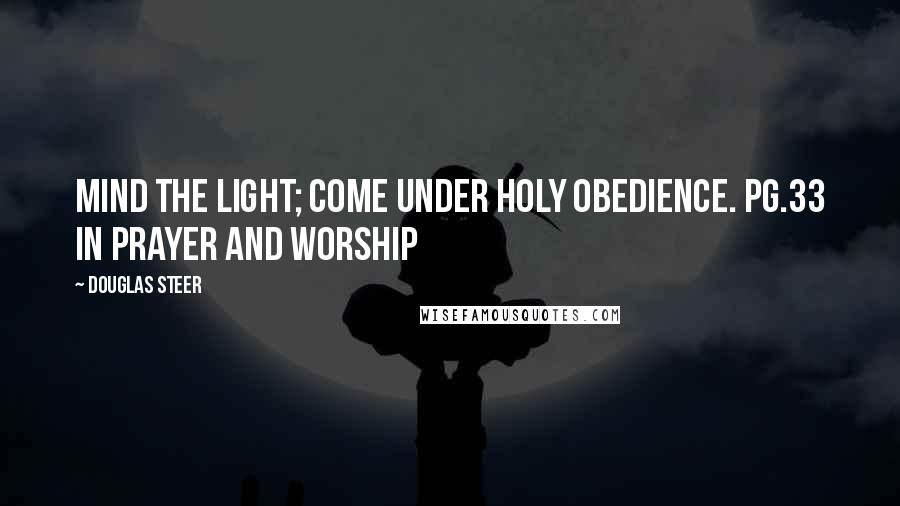 Douglas Steer Quotes: Mind the Light; come under Holy Obedience. pg.33 in Prayer and Worship