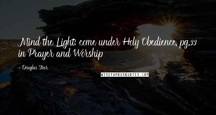 Douglas Steer Quotes: Mind the Light; come under Holy Obedience. pg.33 in Prayer and Worship