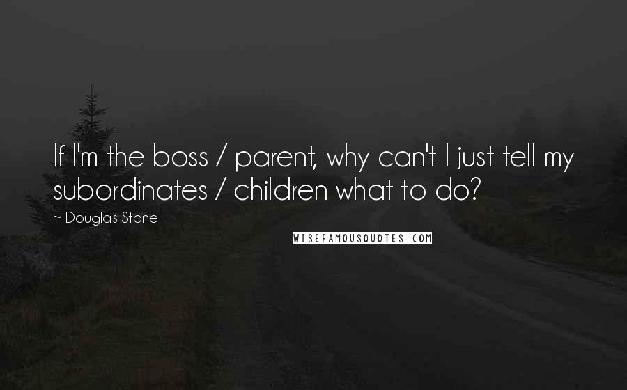 Douglas Stone Quotes: If I'm the boss / parent, why can't I just tell my subordinates / children what to do?