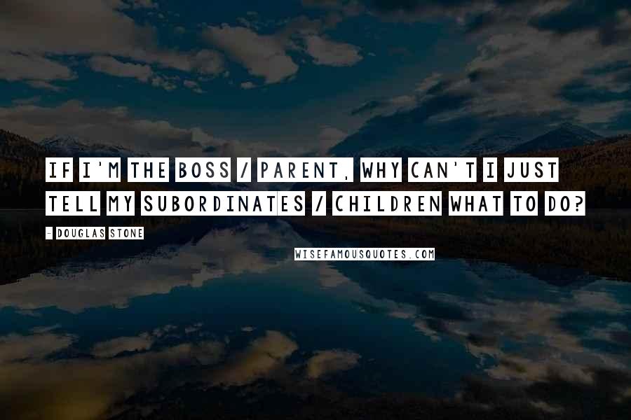 Douglas Stone Quotes: If I'm the boss / parent, why can't I just tell my subordinates / children what to do?