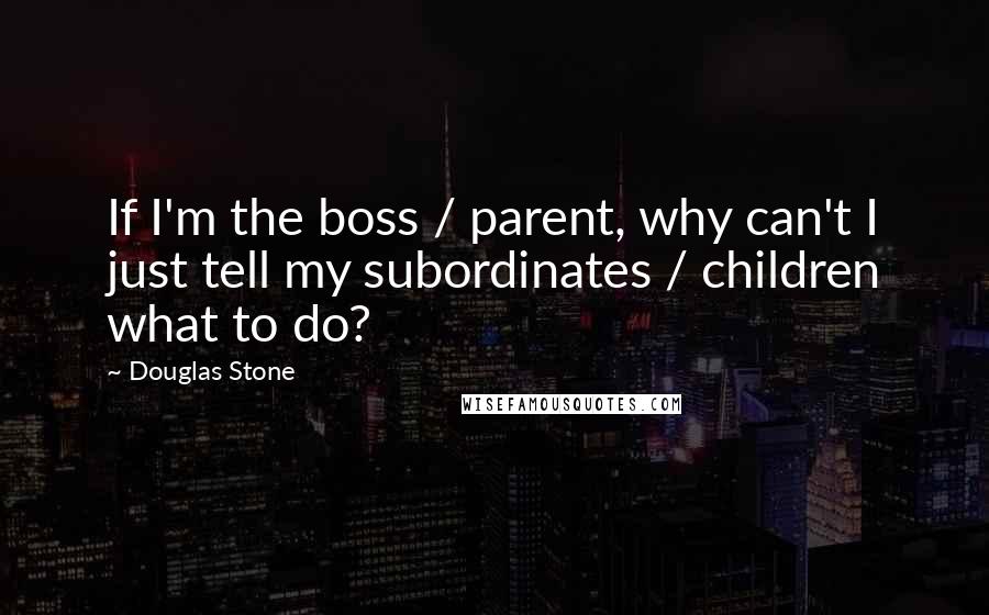 Douglas Stone Quotes: If I'm the boss / parent, why can't I just tell my subordinates / children what to do?