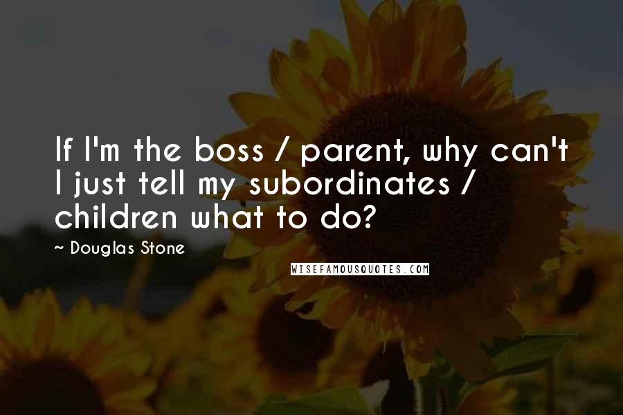 Douglas Stone Quotes: If I'm the boss / parent, why can't I just tell my subordinates / children what to do?