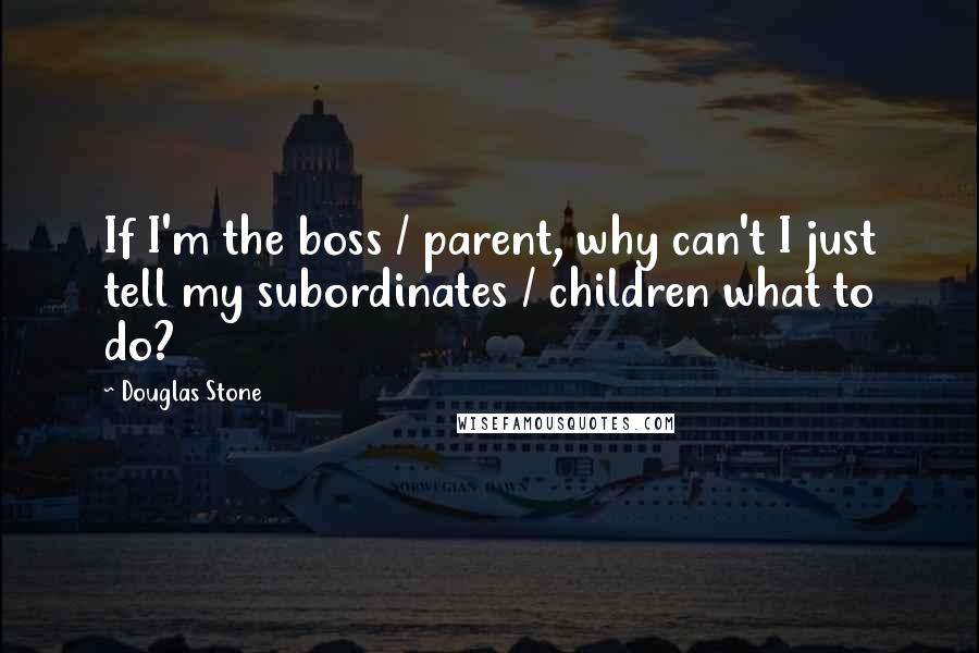 Douglas Stone Quotes: If I'm the boss / parent, why can't I just tell my subordinates / children what to do?