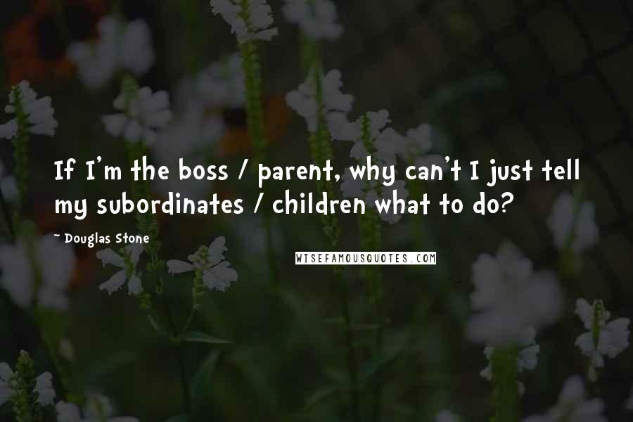 Douglas Stone Quotes: If I'm the boss / parent, why can't I just tell my subordinates / children what to do?