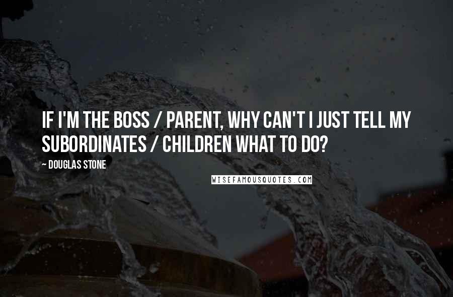 Douglas Stone Quotes: If I'm the boss / parent, why can't I just tell my subordinates / children what to do?