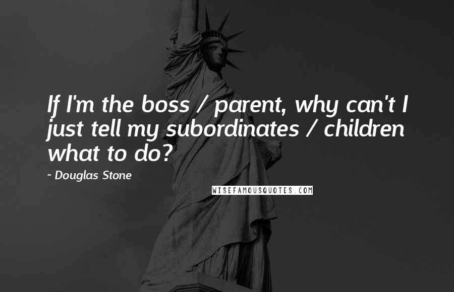 Douglas Stone Quotes: If I'm the boss / parent, why can't I just tell my subordinates / children what to do?