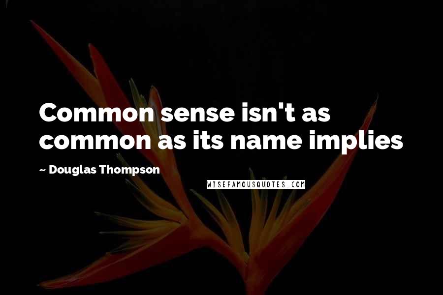 Douglas Thompson Quotes: Common sense isn't as common as its name implies