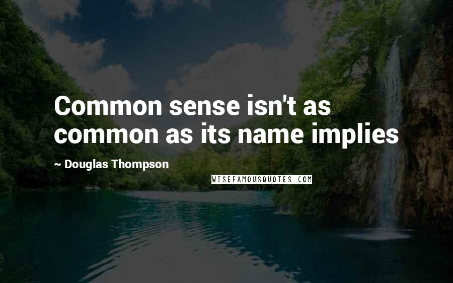 Douglas Thompson Quotes: Common sense isn't as common as its name implies