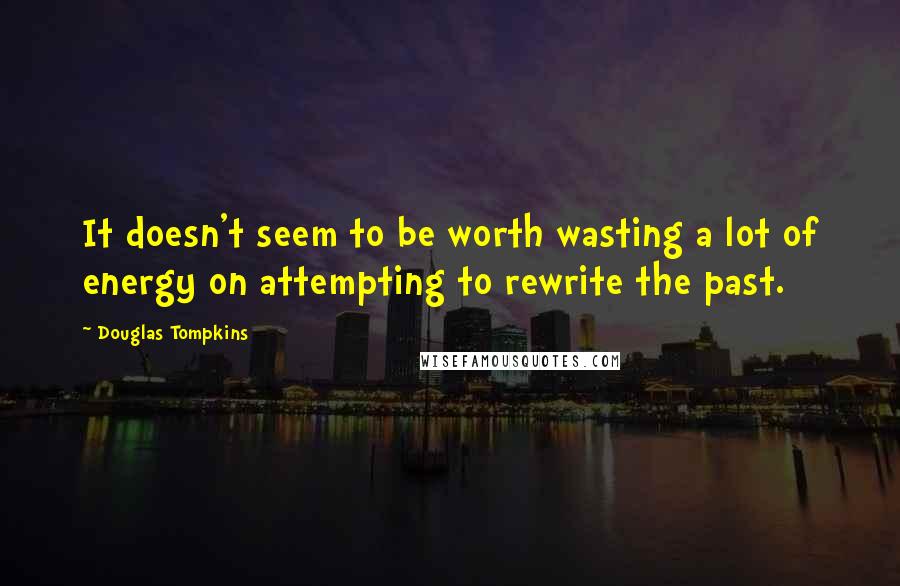 Douglas Tompkins Quotes: It doesn't seem to be worth wasting a lot of energy on attempting to rewrite the past.