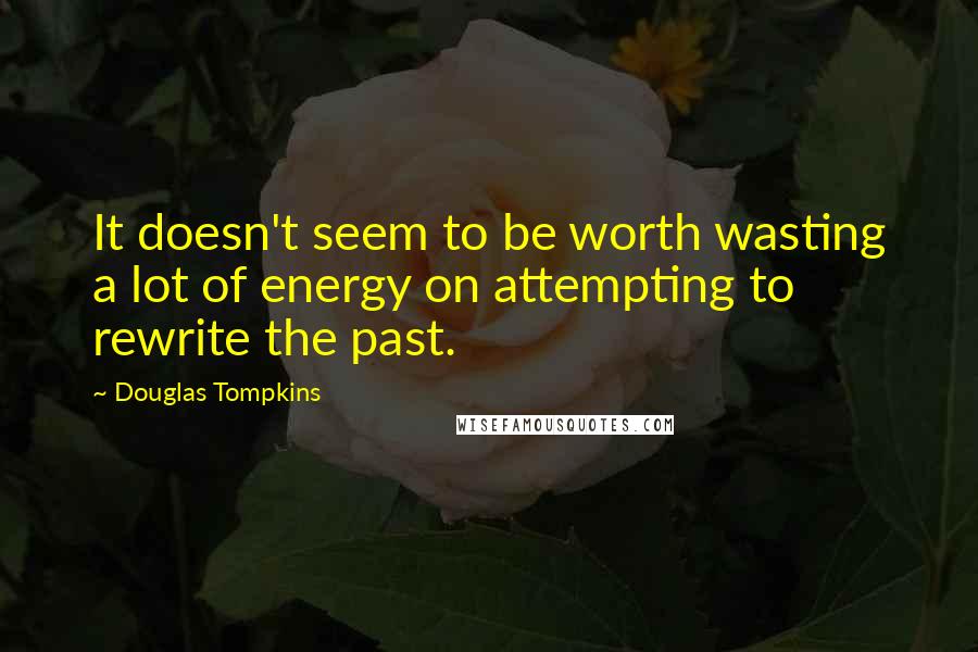 Douglas Tompkins Quotes: It doesn't seem to be worth wasting a lot of energy on attempting to rewrite the past.