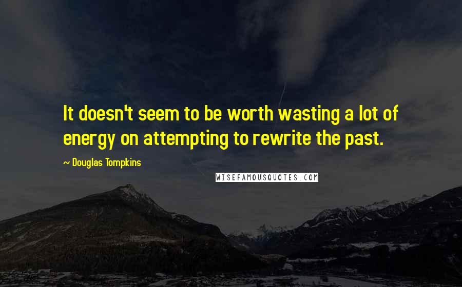 Douglas Tompkins Quotes: It doesn't seem to be worth wasting a lot of energy on attempting to rewrite the past.