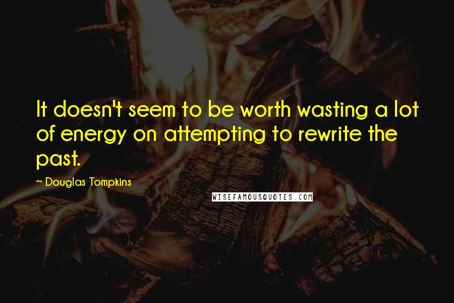 Douglas Tompkins Quotes: It doesn't seem to be worth wasting a lot of energy on attempting to rewrite the past.